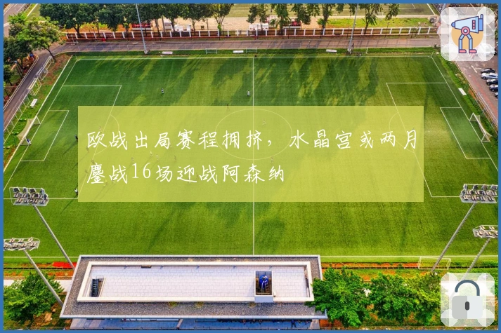 欧战出局赛程拥挤，水晶宫或两月鏖战16场迎战阿森纳