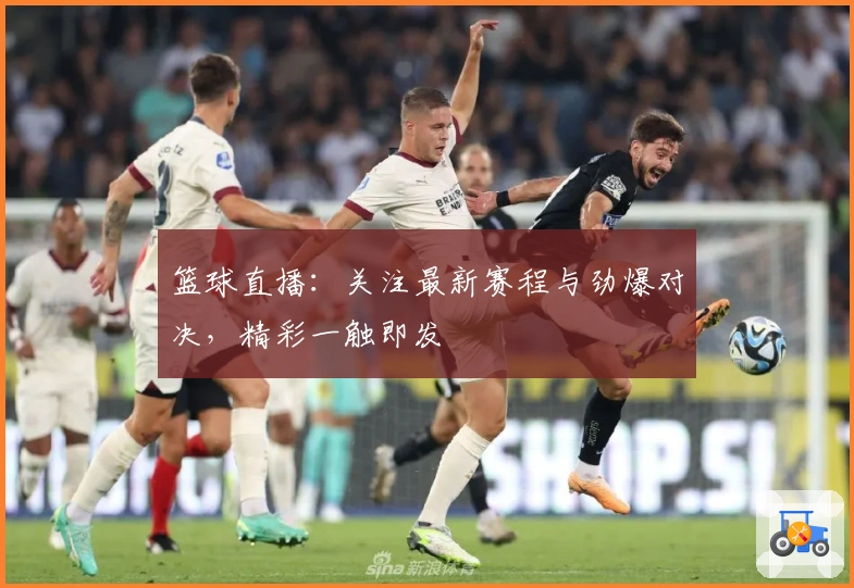 篮球直播：关注最新赛程与劲爆对决，精彩一触即发