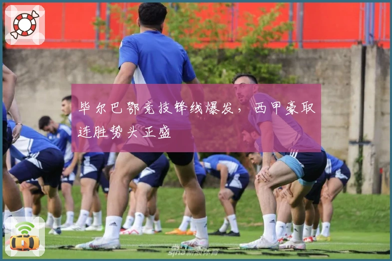 毕尔巴鄂竞技锋线爆发，西甲豪取连胜势头正盛