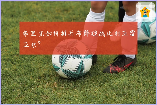 弗里克如何排兵布阵迎战比利亚雷亚尔？