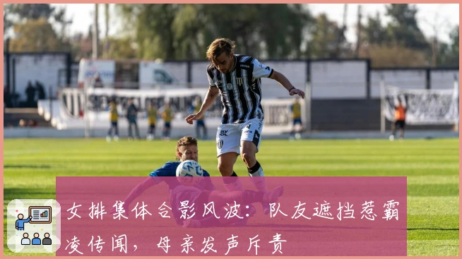 女排集体合影风波：队友遮挡惹霸凌传闻，母亲发声斥责