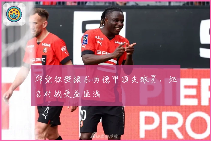 邱党称樊振东为德甲顶尖球员，坦言对战受益匪浅