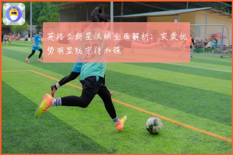 英格兰新星沃顿全面解析：突袭优势明显防守待加强