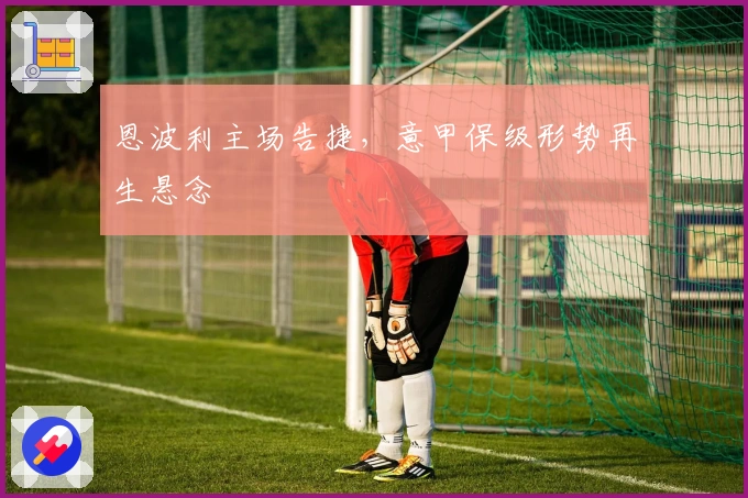 恩波利主场告捷，意甲保级形势再生悬念