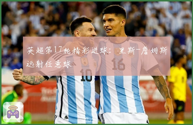 英超第17轮精彩进球：里斯-詹姆斯远射任意球