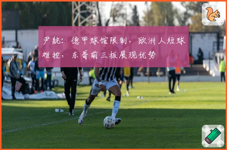 尹航：德甲球馆限制，欧洲人短球难控，东哥前三板展现优势