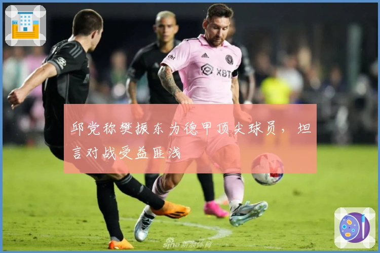 邱党称樊振东为德甲顶尖球员，坦言对战受益匪浅