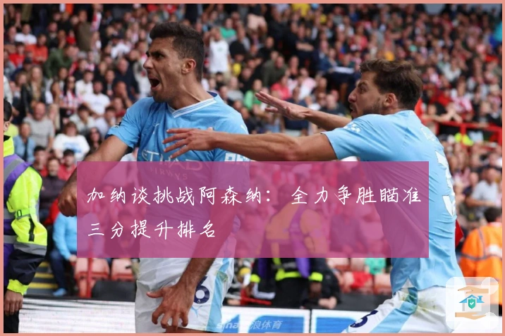 加纳谈挑战阿森纳：全力争胜瞄准三分提升排名