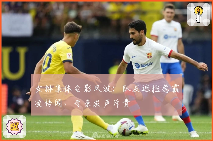 女排集体合影风波：队友遮挡惹霸凌传闻，母亲发声斥责