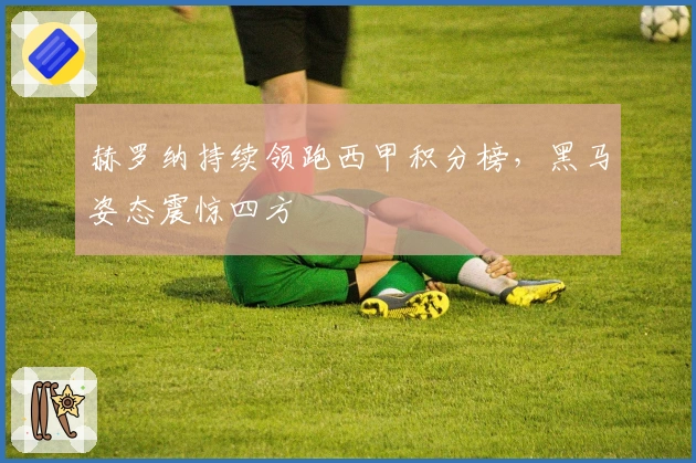 赫罗纳持续领跑西甲积分榜,黑马姿态震惊四方