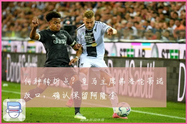 何种转折点？皇马主席弗洛伦蒂诺改口，确认保留阿隆索